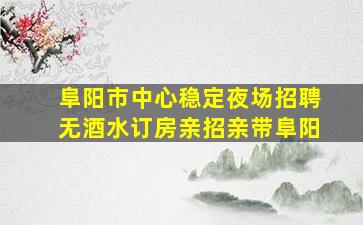 阜阳市中心稳定夜场招聘无酒水订房亲招亲带阜阳
